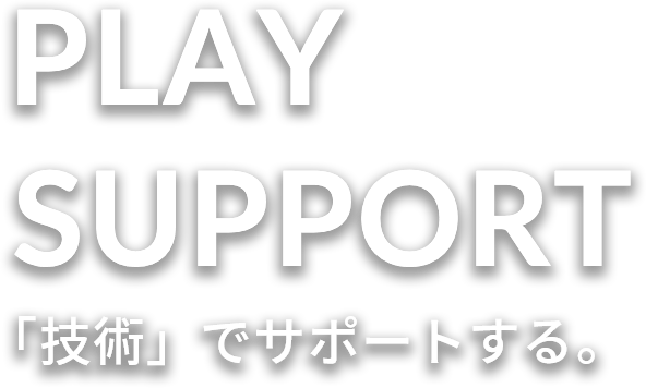 PLAY SUPPORT「技術」でサポートする。